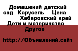 Домашений детский сад “Карусель“ › Цена ­ 12 000 - Хабаровский край Дети и материнство » Другое   